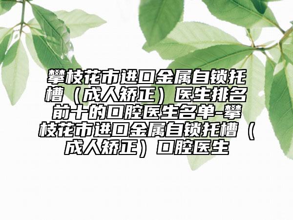 攀枝花市进口金属自锁托槽（成人矫正）医生排名前十的口腔医生名单-攀枝花市进口金属自锁托槽（成人矫正）口腔医生