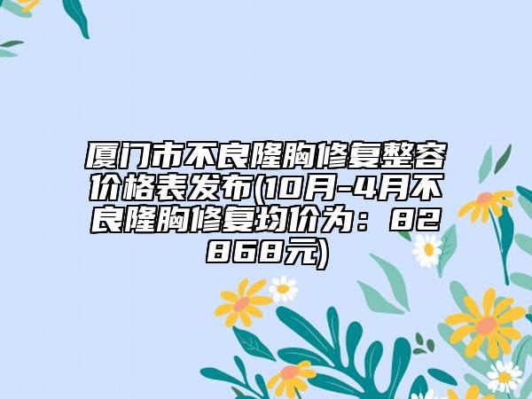 厦门市不良隆胸修复整容价格表发布(10月-4月不良隆胸修复均价为：82868元)