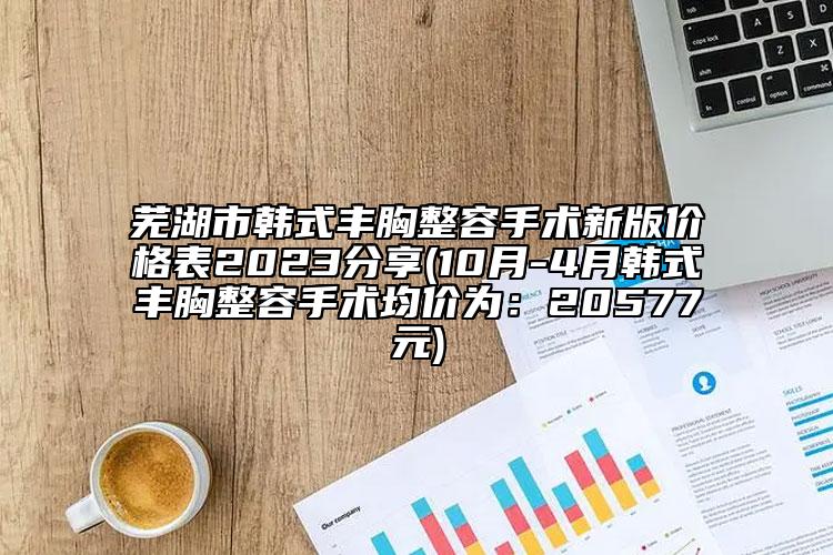 芜湖市韩式丰胸整容手术新版价格表2023分享(10月-4月韩式丰胸整容手术均价为：20577元)