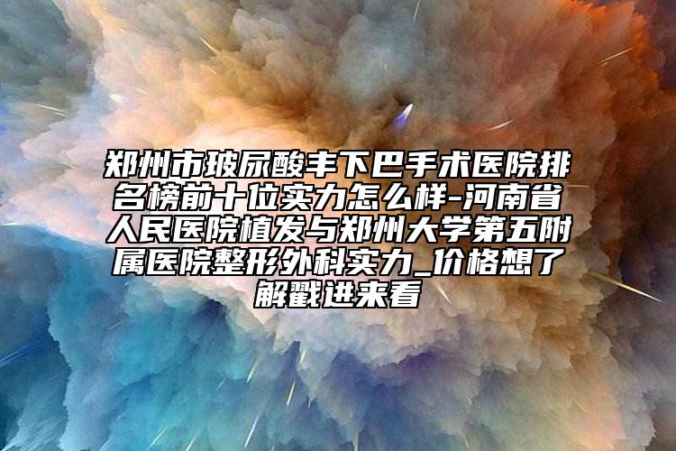 郑州市玻尿酸丰下巴手术医院排名榜前十位实力怎么样-河南省人民医院植发与郑州大学第五附属医院整形外科实力_价格想了解戳进来看