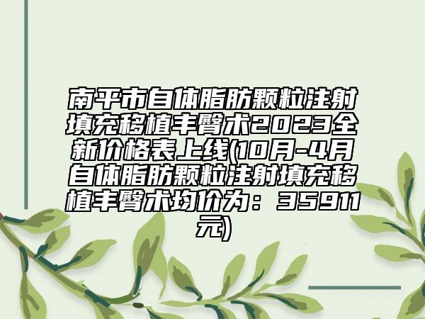 南平市自体脂肪颗粒注射填充移植丰臀术2023全新价格表上线(10月-4月自体脂肪颗粒注射填充移植丰臀术均价为：35911元)