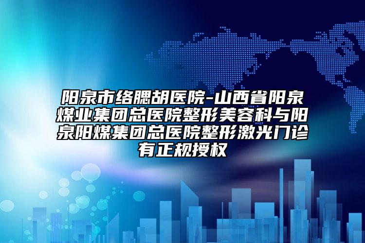 阳泉市络腮胡医院-山西省阳泉煤业集团总医院整形美容科与阳泉阳煤集团总医院整形激光门诊有正规授权