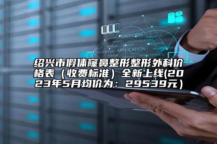 绍兴市假体窿鼻整形整形外科价格表（收费标准）全新上线(2023年5月均价为：29539元）