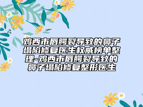 鸡西市唇腭裂导致的鼻子塌陷修复医生权威榜单整理-鸡西市唇腭裂导致的鼻子塌陷修复整形医生