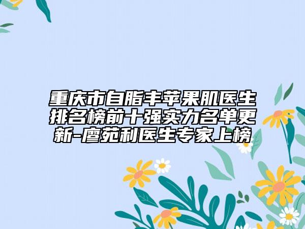 重庆市自脂丰苹果肌医生排名榜前十强实力名单更新-廖苑利医生专家上榜