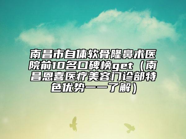 南昌市自体软骨隆鼻术医院前10名口碑榜get（南昌恩喜医疗美容门诊部特色优势一一了解）