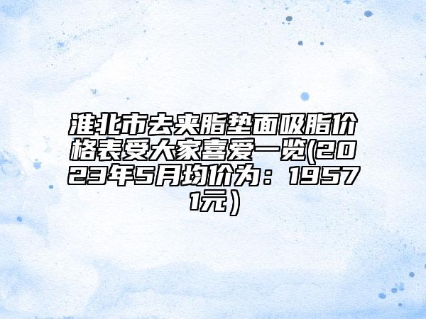 淮北市去夹脂垫面吸脂价格表受大家喜爱一览(2023年5月均价为：19571元）