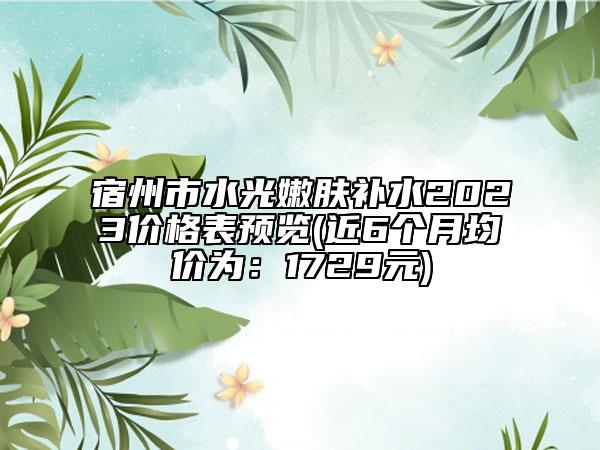 宿州市水光嫩肤补水2023价格表预览(近6个月均价为：1729元)