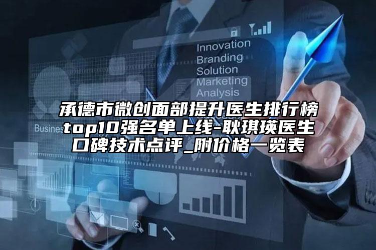 承德市微创面部提升医生排行榜top10强名单上线-耿琪瑛医生口碑技术点评_附价格一览表