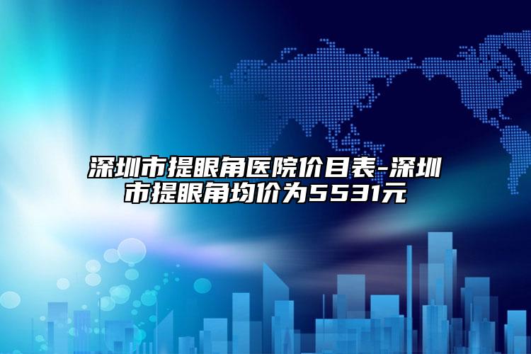 深圳市提眼角医院价目表-深圳市提眼角均价为5531元