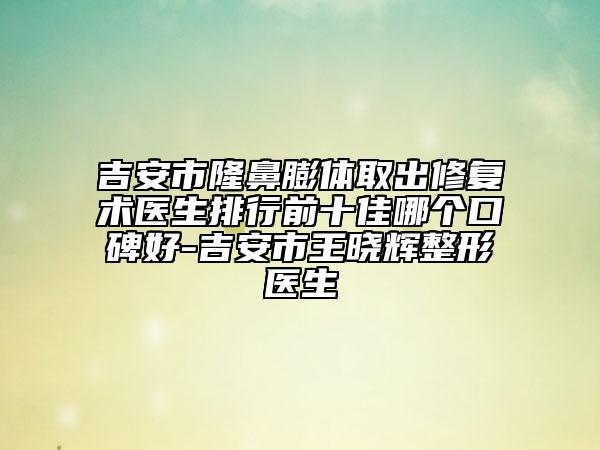 吉安市隆鼻膨体取出修复术医生排行前十佳哪个口碑好-吉安市王晓辉整形医生