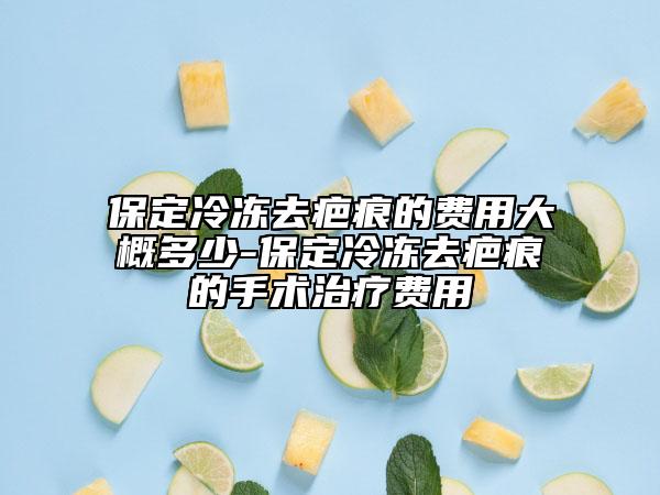 保定冷冻去疤痕的费用大概多少-保定冷冻去疤痕的手术治疗费用