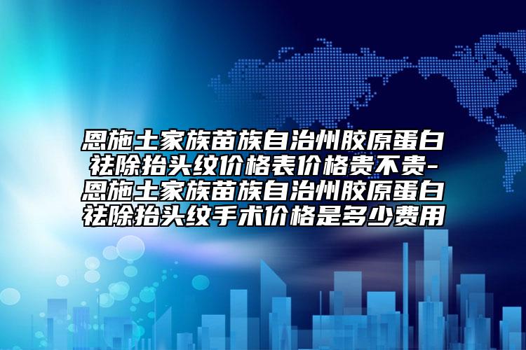 恩施土家族苗族自治州胶原蛋白祛除抬头纹价格表价格贵不贵-恩施土家族苗族自治州胶原蛋白祛除抬头纹手术价格是多少费用