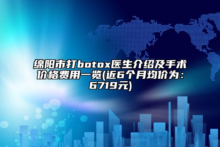 绵阳市打botox医生介绍及手术价格费用一览(近6个月均价为：6719元)