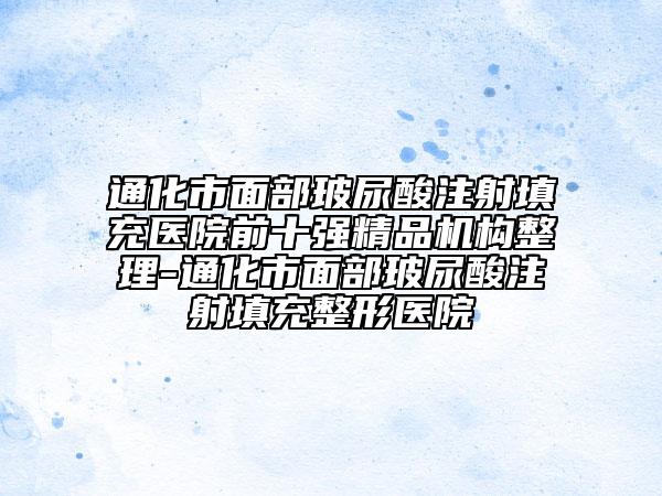 通化市面部玻尿酸注射填充医院前十强精品机构整理-通化市面部玻尿酸注射填充整形医院