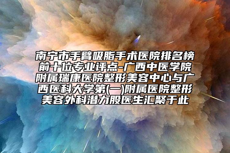 南宁市手臂吸脂手术医院排名榜前十位专业评点-广西中医学院附属瑞康医院整形美容中心与广西医科大学第(一)附属医院整形美容外科潜力股医生汇聚于此