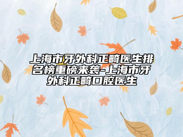 上海市牙外科正畸医生排名榜重磅来袭-上海市牙外科正畸口腔医生