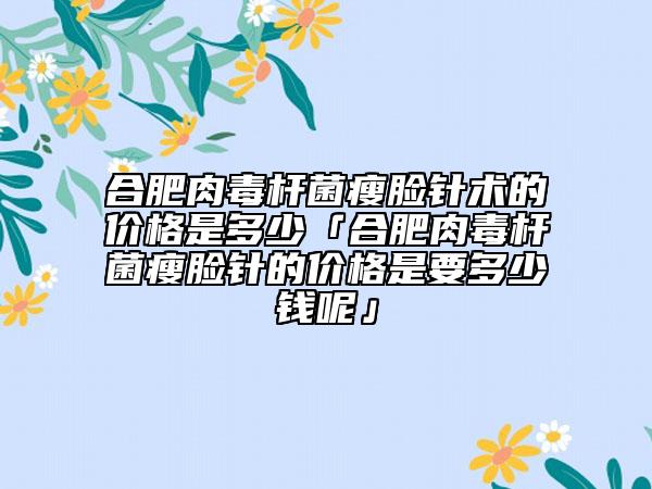 合肥肉毒杆菌瘦脸针术的价格是多少「合肥肉毒杆菌瘦脸针的价格是要多少钱呢」