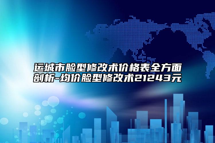 运城市脸型修改术价格表全方面剖析-均价脸型修改术21243元