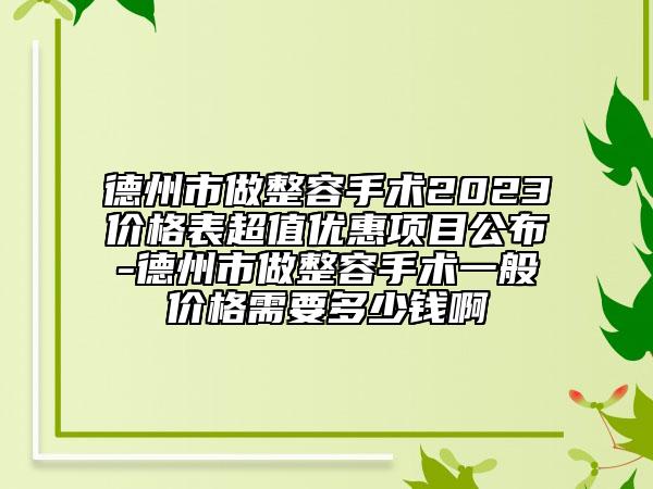 德州市做整容手术2023价格表超值优惠项目公布-德州市做整容手术一般价格需要多少钱啊