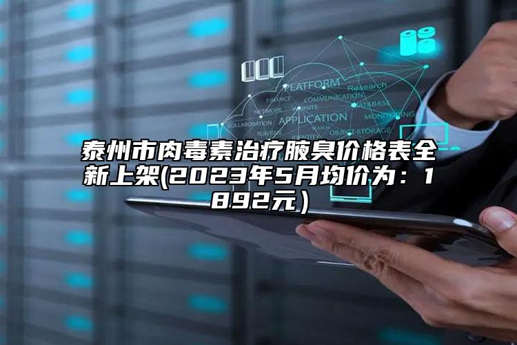 泰州市肉毒素治疗腋臭价格表全新上架(2023年5月均价为：1892元）