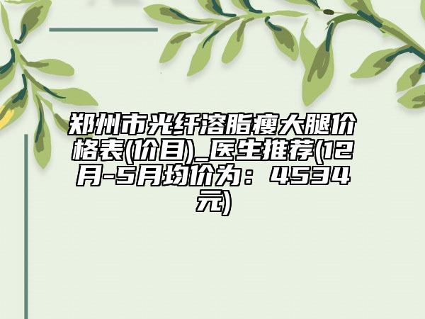 郑州市光纤溶脂瘦大腿价格表(价目)_医生推荐(12月-5月均价为：4534元)