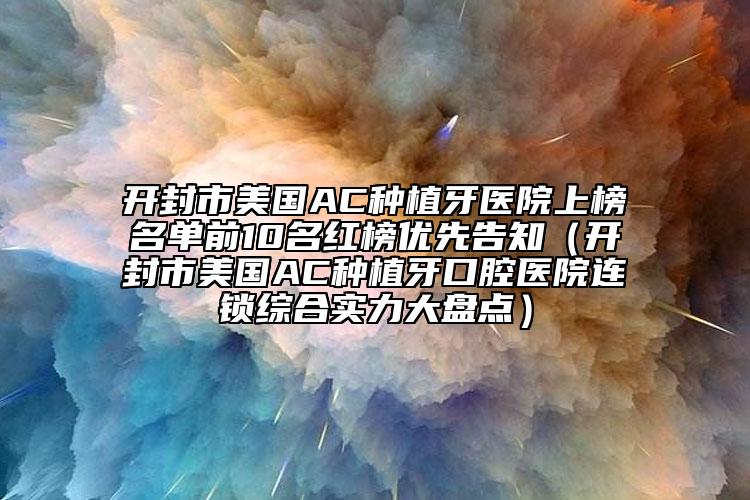 开封市美国AC种植牙医院上榜名单前10名红榜优先告知（开封市美国AC种植牙口腔医院连锁综合实力大盘点）