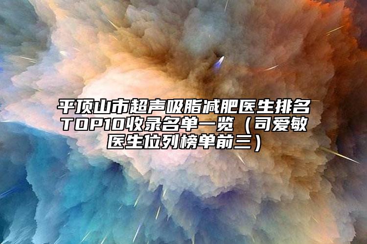 平顶山市超声吸脂减肥医生排名TOP10收录名单一览（司爱敏医生位列榜单前三）