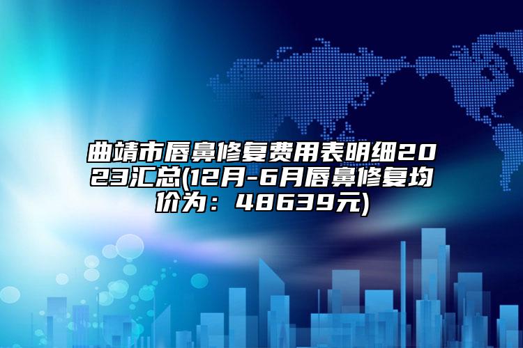 曲靖市唇鼻修复费用表明细2023汇总(12月-6月唇鼻修复均价为：48639元)