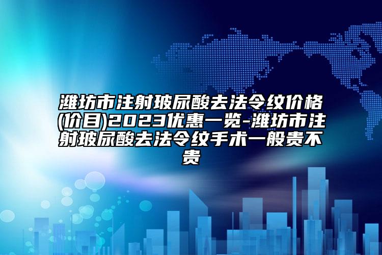 潍坊市注射玻尿酸去法令纹价格(价目)2023优惠一览-潍坊市注射玻尿酸去法令纹手术一般贵不贵