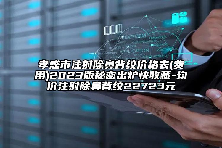 孝感市注射除鼻背纹价格表(费用)2023版秘密出炉快收藏-均价注射除鼻背纹22723元