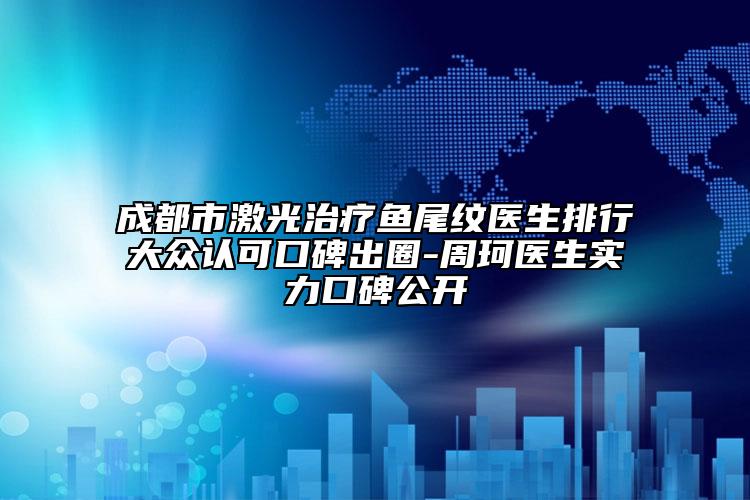 成都市激光治疗鱼尾纹医生排行大众认可口碑出圈-周珂医生实力口碑公开