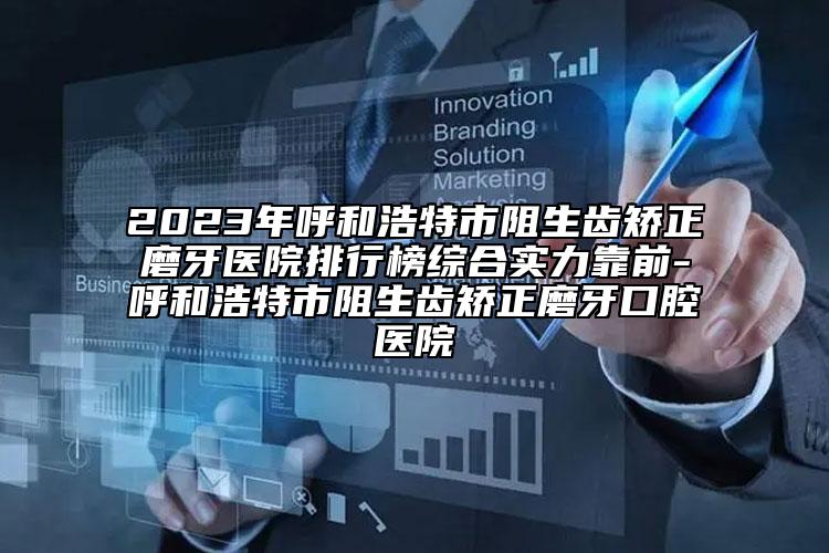 2023年呼和浩特市阻生齿矫正磨牙医院排行榜综合实力靠前-呼和浩特市阻生齿矫正磨牙口腔医院