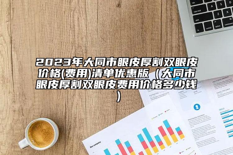 2023年大同市眼皮厚割双眼皮价格(费用)清单优惠版（大同市眼皮厚割双眼皮费用价格多少钱）