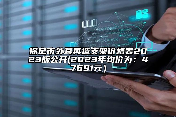 保定市外耳再造支架价格表2023版公开(2023年均价为：47691元）