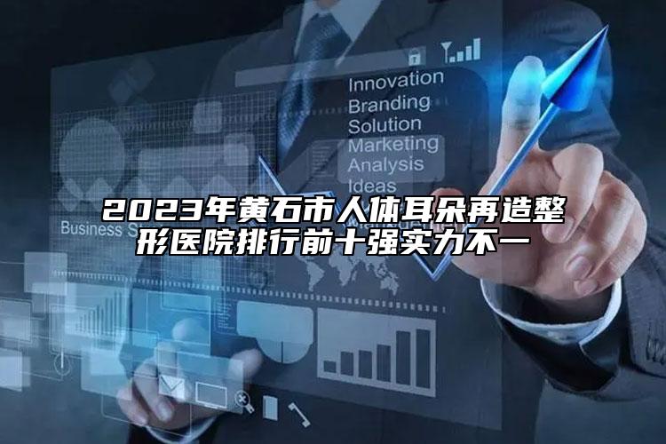 2023年黄石市人体耳朵再造整形医院排行前十强实力不一