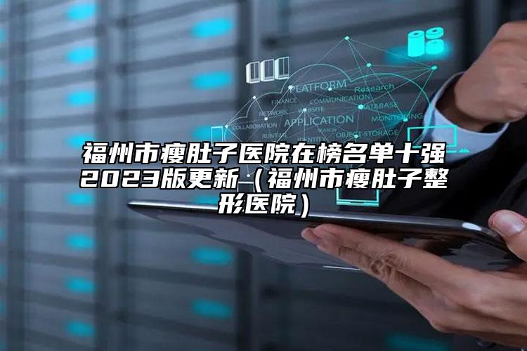 福州市瘦肚子医院在榜名单十强2023版更新（福州市瘦肚子整形医院）