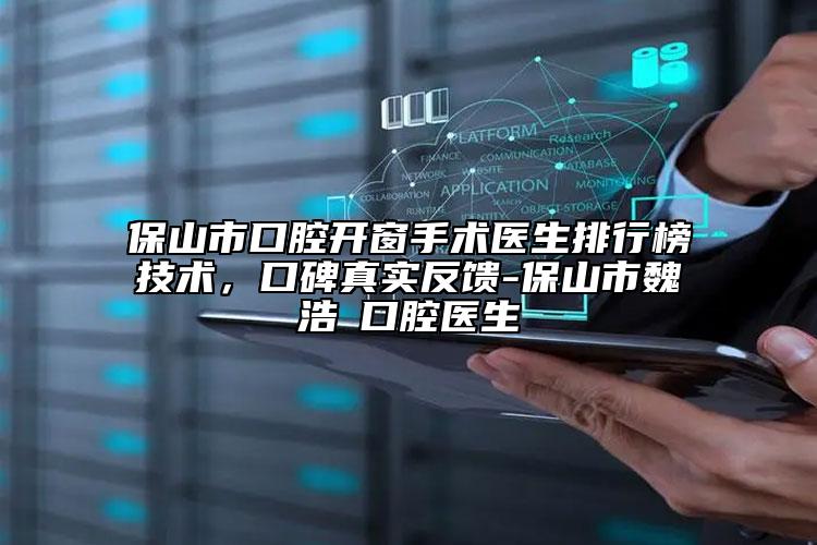 保山市口腔开窗手术医生排行榜技术，口碑真实反馈-保山市魏浩翀口腔医生