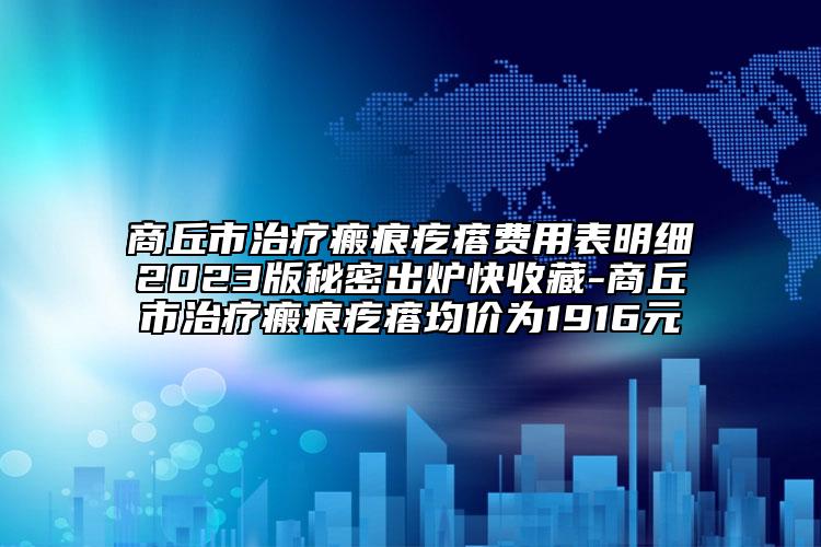 商丘市治疗瘢痕疙瘩费用表明细2023版秘密出炉快收藏-商丘市治疗瘢痕疙瘩均价为1916元