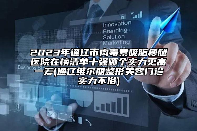 2023年通辽市肉毒素吸脂瘦腿医院在榜清单十强哪个实力更高一筹(通辽维尔丽整形美容门诊实力不俗)