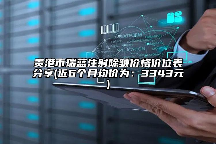 贵港市瑞蓝注射除皱价格价位表分享(近6个月均价为：3343元)