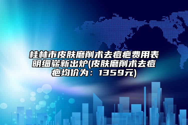 桂林市皮肤磨削术去痘疤费用表明细崭新出炉(皮肤磨削术去痘疤均价为：1359元)