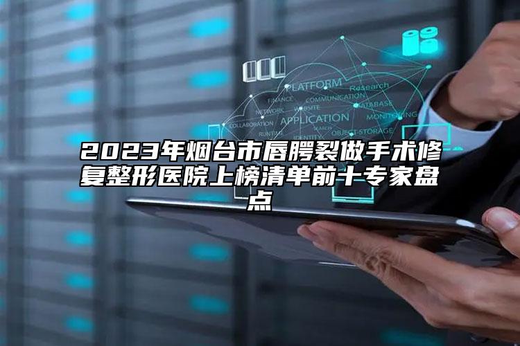 2023年烟台市唇腭裂做手术修复整形医院上榜清单前十专家盘点