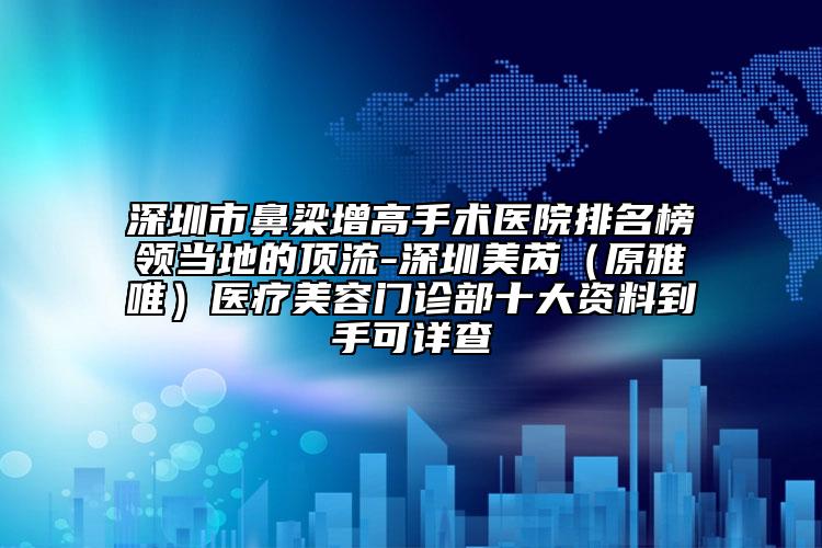 深圳市鼻梁增高手术医院排名榜领当地的顶流-深圳美芮（原雅唯）医疗美容门诊部十大资料到手可详查