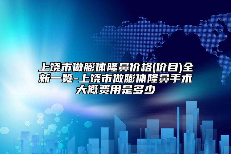 上饶市做膨体隆鼻价格(价目)全新一览-上饶市做膨体隆鼻手术大概费用是多少