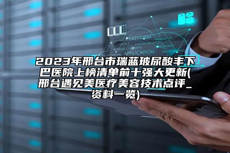 2023年邢台市瑞蓝玻尿酸丰下巴医院上榜清单前十强大更新(邢台遇见美医疗美容技术点评_资料一览)