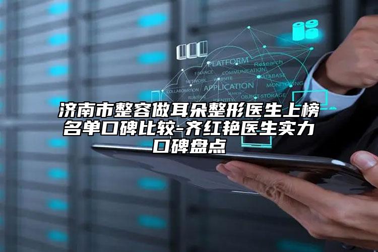 济南市整容做耳朵整形医生上榜名单口碑比较-齐红艳医生实力口碑盘点