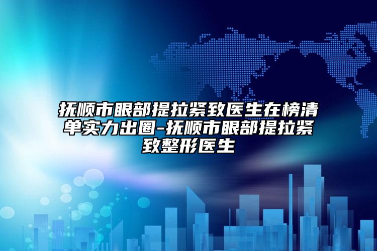 抚顺市眼部提拉紧致医生在榜清单实力出圈-抚顺市眼部提拉紧致整形医生