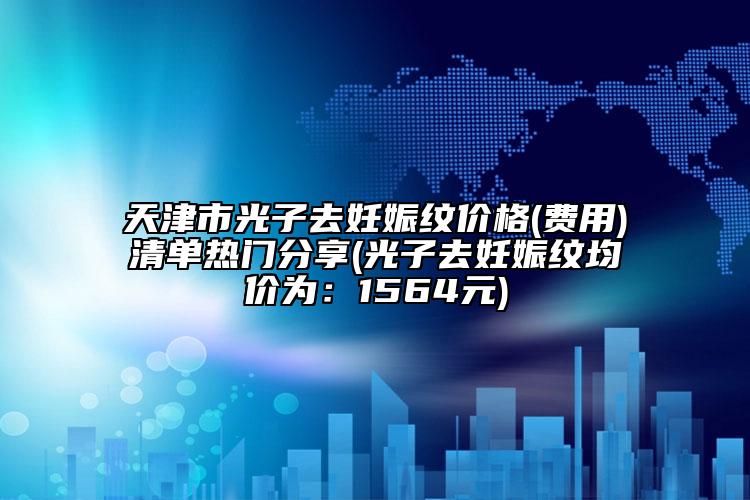 天津市光子去妊娠纹价格(费用)清单热门分享(光子去妊娠纹均价为：1564元)