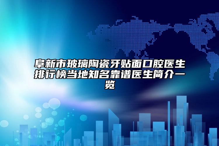 阜新市玻璃陶瓷牙贴面口腔医生排行榜当地知名靠谱医生简介一览